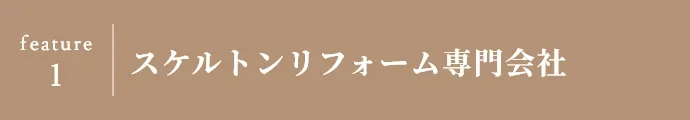 feature 1 スケルトンリフォーム専門会社