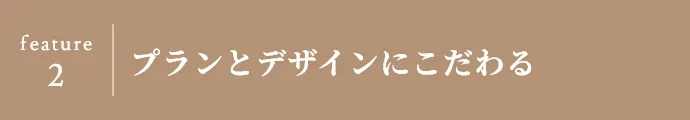 feature 2 プランとデザインにこだわる