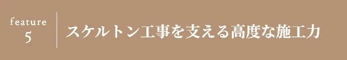 feature 5 スケルトン工事を支える高度な施工力